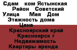 Сдам 1-ком Ястынская 13 › Район ­ Советский › Улица ­ 9 Мая › Дом ­ 38 › Этажность дома ­ 10 › Цена ­ 13 000 - Красноярский край, Красноярск г. Недвижимость » Квартиры аренда   . Красноярский край,Красноярск г.